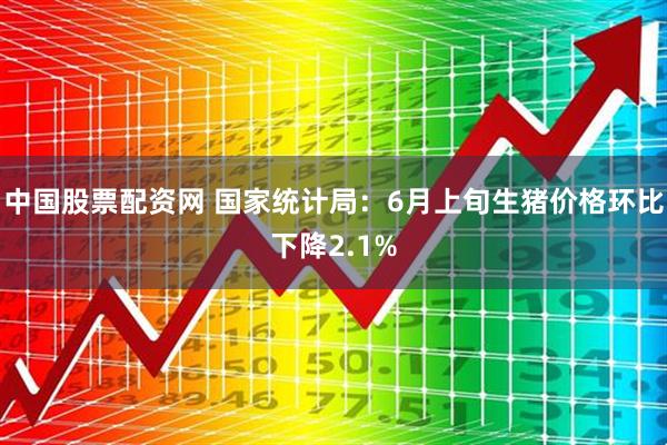 中国股票配资网 国家统计局：6月上旬生猪价格环比下降2.1%