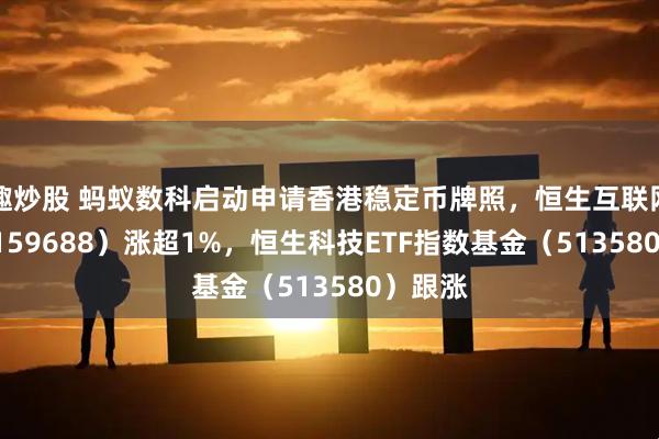 趣炒股 蚂蚁数科启动申请香港稳定币牌照，恒生互联网ETF（159688）涨超1%，恒生科技ETF指数基金（513580）跟涨