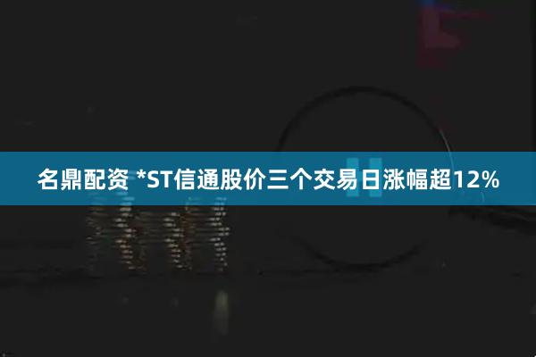 名鼎配资 *ST信通股价三个交易日涨幅超12%