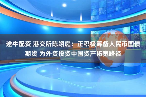 途牛配资 港交所陈翊庭：正积极筹备人民币国债期货 为外资投资中国资产拓宽路径
