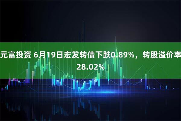 元富投资 6月19日宏发转债下跌0.89%，转股溢价率28.02%