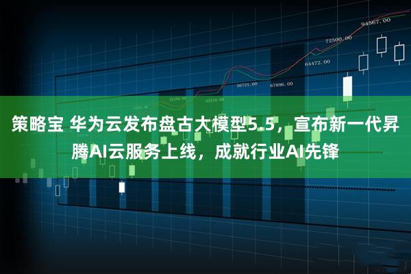 策略宝 华为云发布盘古大模型5.5，宣布新一代昇腾AI云服务上线，成就行业AI先锋