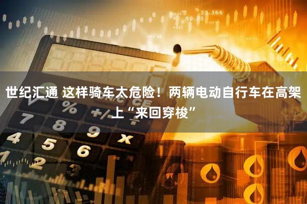 世纪汇通 这样骑车太危险！两辆电动自行车在高架上“来回穿梭”
