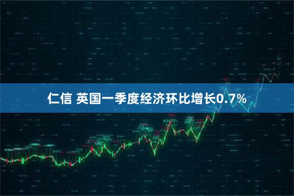 仁信 英国一季度经济环比增长0.7%