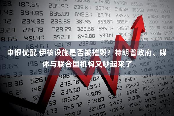 申银优配 伊核设施是否被摧毁？特朗普政府、媒体与联合国机构又吵起来了