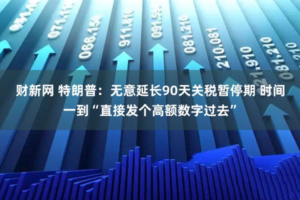 财新网 特朗普：无意延长90天关税暂停期 时间一到“直接发个高额数字过去”