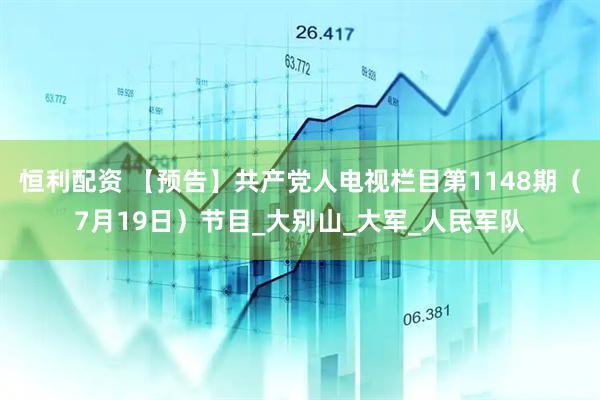 恒利配资 【预告】共产党人电视栏目第1148期（7月19日）节目_大别山_大军_人民军队