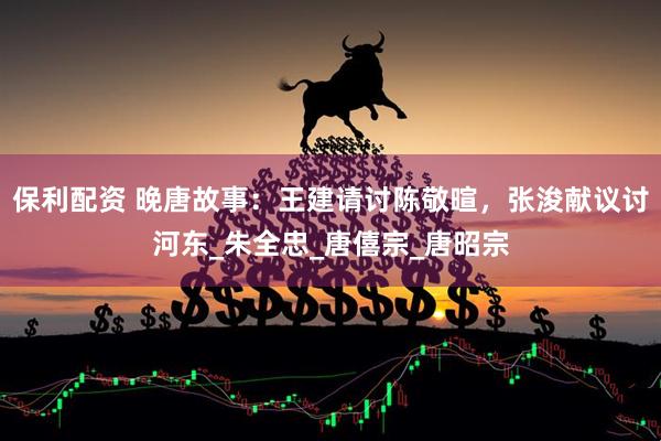 保利配资 晚唐故事：王建请讨陈敬暄，张浚献议讨河东_朱全忠_唐僖宗_唐昭宗