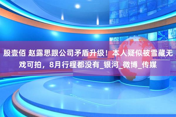 股壹佰 赵露思跟公司矛盾升级！本人疑似被雪藏无戏可拍，8月行程都没有_银河_微博_传媒
