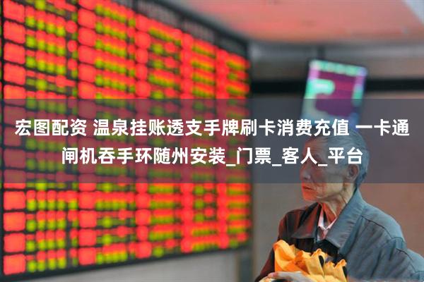 宏图配资 温泉挂账透支手牌刷卡消费充值 一卡通闸机吞手环随州安装_门票_客人_平台