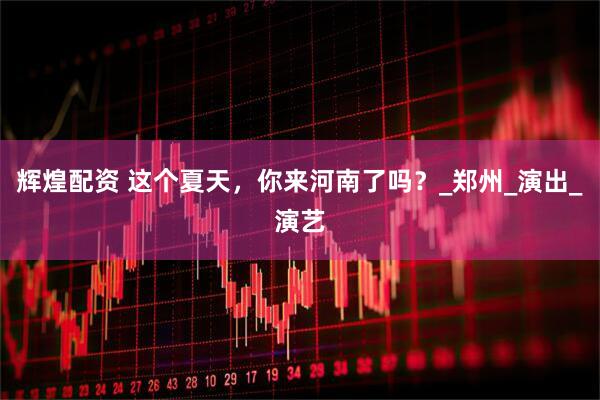 辉煌配资 这个夏天，你来河南了吗？_郑州_演出_演艺