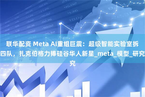 联华配资 Meta AI重组巨震：超级智能实验室拆四队，扎克伯格力捧硅谷华人新星_meta_模型_研究