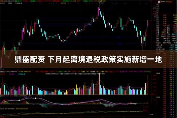 鼎盛配资 下月起离境退税政策实施新增一地