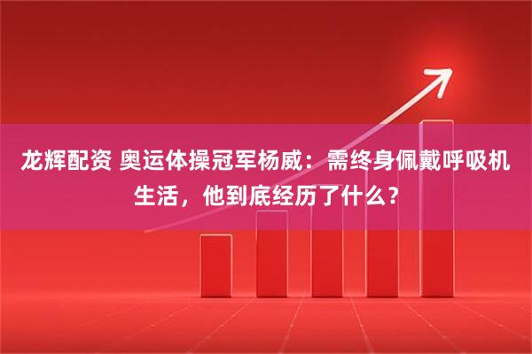 龙辉配资 奥运体操冠军杨威：需终身佩戴呼吸机生活，他到底经历了什么？