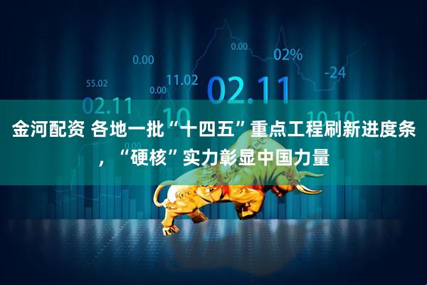 金河配资 各地一批“十四五”重点工程刷新进度条，“硬核”实力彰显中国力量