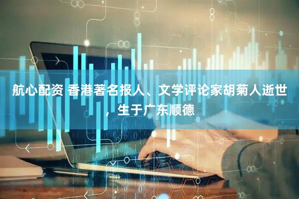 航心配资 香港著名报人、文学评论家胡菊人逝世，生于广东顺德