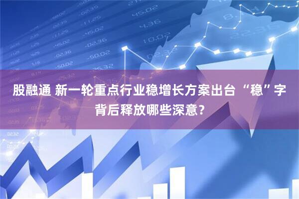 股融通 新一轮重点行业稳增长方案出台 “稳”字背后释放哪些深意？