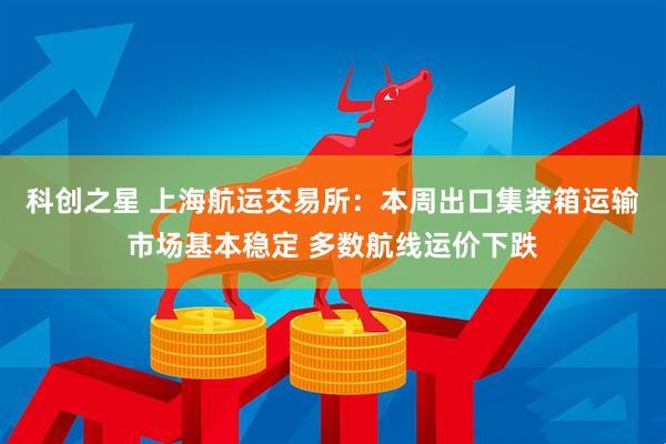 科创之星 上海航运交易所：本周出口集装箱运输市场基本稳定 多数航线运价下跌