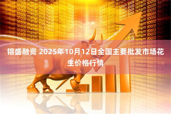 镕盛融资 2025年10月12日全国主要批发市场花生价格行情