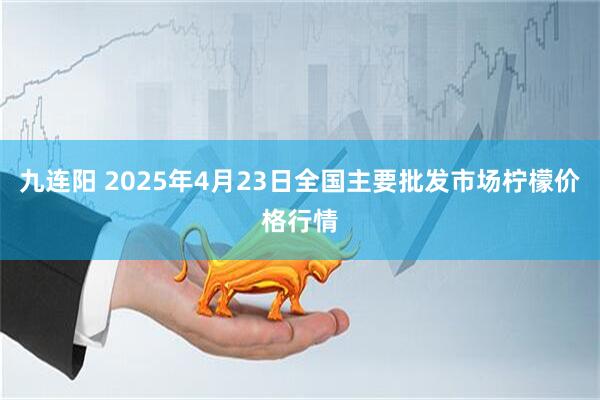 九连阳 2025年4月23日全国主要批发市场柠檬价格行情