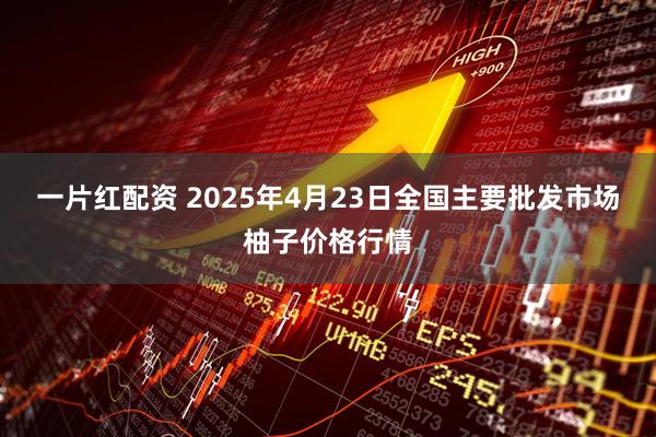 一片红配资 2025年4月23日全国主要批发市场柚子价格行情