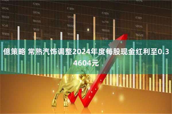 億策略 常熟汽饰调整2024年度每股现金红利至0.34604元