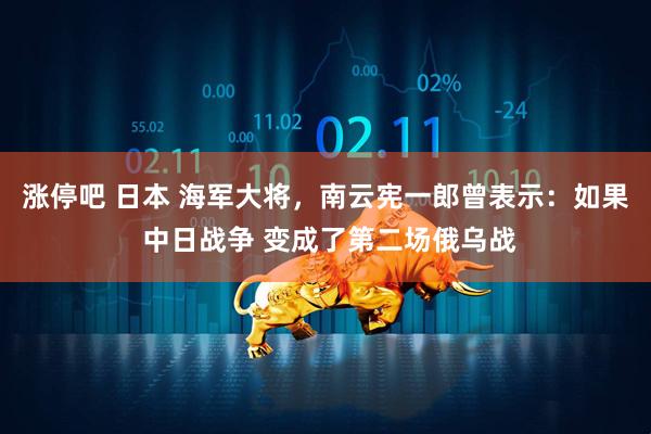 涨停吧 日本 海军大将,南云宪一郎曾表示:如果 中日战争 变成了第二场俄乌战