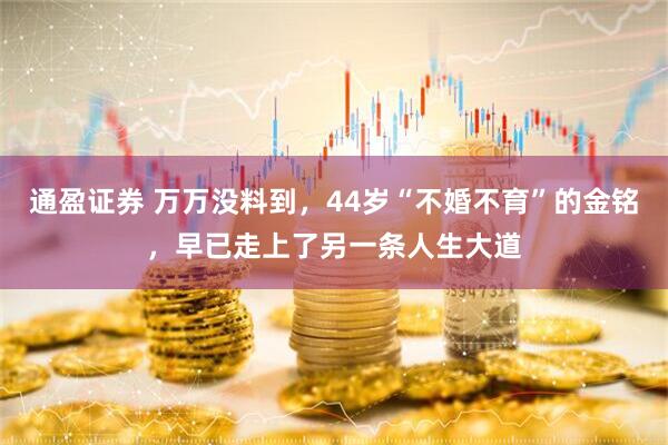 通盈证券 万万没料到，44岁“不婚不育”的金铭，早已走上了另一条人生大道