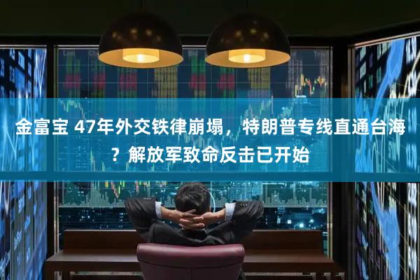 金富宝 47年外交铁律崩塌，特朗普专线直通台海？解放军致命反击已开始