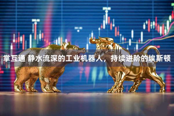 掌互通 静水流深的工业机器人，持续进阶的埃斯顿