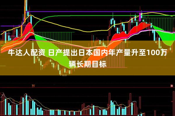 牛达人配资 日产提出日本国内年产量升至100万辆长期目标