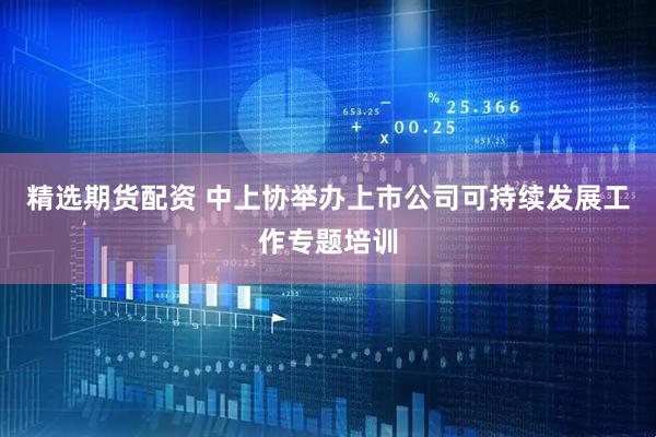 精选期货配资 中上协举办上市公司可持续发展工作专题培训
